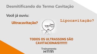 Desmitificando do Termo Cavitação
Você já ouviu:
Lipocavitação?
 