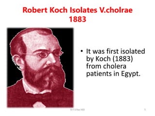 Robert Koch Isolates V.cholrae
1883
• It was first isolated
by Koch (1883)
from cholera
patients in Egypt.
Dr.T.V.Rao MD 5
 