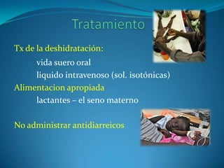 Tx de la deshidratación:
     vida suero oral
     liquido intravenoso (sol. isotónicas)
Alimentacion apropiada
     lactantes – el seno materno

No administrar antidiarreicos
 
