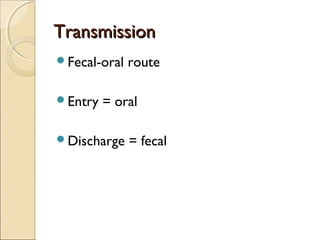Transmission
Fecal-oral   route

Entry   = oral

Discharge    = fecal
 