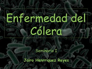 Enfermedad del
Cólera
Seminario I
Jairo Henrríquez Reyes
 