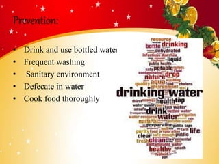 Prevention:
• Drink and use bottled water
• Frequent washing
• Sanitary environment
• Defecate in water
• Cook food thoroughly
 