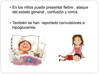  En los niños puede presentar fiebre , ataque
del estado general , confusión y coma.
 También se han reportado convulsiones e
hipoglucemia.
 