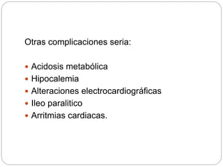 Otras complicaciones seria:
 Acidosis metabólica
 Hipocalemia
 Alteraciones electrocardiográficas
 Ileo paralitico
 Arritmias cardiacas.
 