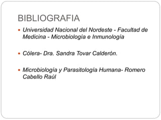 BIBLIOGRAFIA
 Universidad Nacional del Nordeste - Facultad de
Medicina - Microbiología e Inmunología
 Cólera- Dra. Sandra Tovar Calderón.
 Microbiología y Parasitología Humana- Romero
Cabello Raúl
 