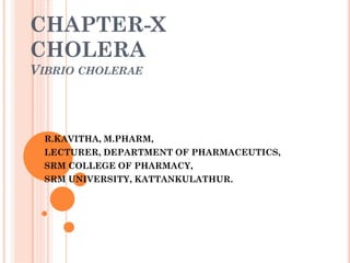 CHAPTER-X
CHOLERA
VIBRIO CHOLERAE
R.KAVITHA, M.PHARM,
LECTURER, DEPARTMENT OF PHARMACEUTICS,
SRM COLLEGE OF PHARMACY,
SRM UNIVERSITY, KATTANKULATHUR.
 