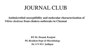 JOURNAL CLUB
Antimicrobial susceptibility and molecular characterization of
Vibrio cholerae from cholera outbreaks in Chennai
BY Dr. Deepak Kanjani
PG Resident Dept of Microbiology
Dr. S N M C Jodhpur
 