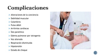  Alteraciones de la conciencia
 Debilidad muscular
 Calambres
 Pulso débil
 Arritmias cardiacas
 Íleo paralitico
 Edema pulmonar por iatrogenia
 Voz alterada
 Respiración disminuida
 Hipotensión
 Estado de choque
 