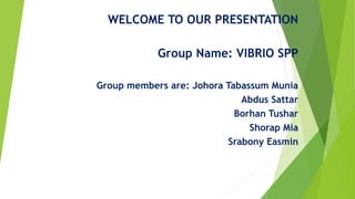 WELCOME TO OUR PRESENTATION
Group Name: VIBRIO SPP
Group members are: Johora Tabassum Munia
Abdus Sattar
Borhan Tushar
Shorap Mia
Srabony Easmin
 