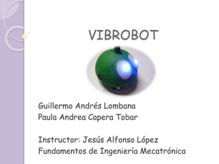 VIBROBOT
Guillermo Andrés Lombana
Paula Andrea Capera Tobar
Instructor: Jesús Alfonso López
Fundamentos de Ingeniería Mecatrónica
 