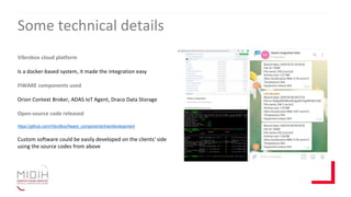 Some technical details
Vibrobox cloud platform
Is a docker-based system, it made the integration easy
FIWARE components used
Orion Context Broker, ADAS IoT Agent, Draco Data Storage
Open-source code released
https://github.com/VibroBox/fiware_components/tree/development
Custom software could be easily developed on the clients' side
using the source codes from above
 