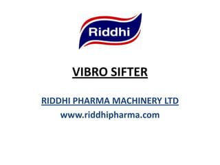 VIBRO SIFTER
RIDDHI PHARMA MACHINERY LTD
www.riddhipharma.com
 