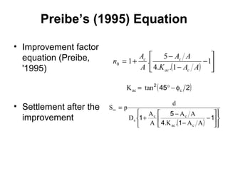 Preibe’s (1995) Equation 
• Improvement factor 
equation (Preibe, 
'1995) 
• Settlement after the 
improvement 
ù 
A A 
n A 
= + - 1 
1 . 5 c c 
0 K A A 
( ) úû 
é 
êë 
- 
- 
4. . 1 
A 
ac c 
ïý ü 
ù 
A A 
c c 
( ) ïþ 
S p d 
ïî 
ïí ì 
úû 
é 
1 5 
êë 
- 
- 
+ - 
¥ = 
1 
4 1 
.K . A A 
D A 
A 
ac c 
s 
2 (45 2) 
Kac = tan ° - fc 
 
