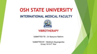 OSH STATE UNIVERSITY
INTERNATIONAL MEDICAL FACULTY
VIBROTHERAPY
SUBMITTED TO : Sir Baatyrov Rakhim
SUBMITTED BY : Waikhom Dayangamba
Group 16 B 4th Year
 