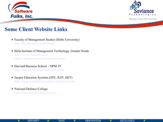 Some Client Website Links Faculty of Management Studies (Delhi University) http://fmsalumni.in/users/home Birla Institute of Management Technology, Greater Noida   http://www.bimtech.ac.in/ http://alumni.bimtech.ac.in/users/home Harvard Business School – OPM 39  http://opm39.viburnix.com/users/home Jaypee Education Systems (JIIT, JUIT, JIET) http://jaypeealumniassociation.com/users/home National Defence College http://ndc-intranet.viburnix.com/ 