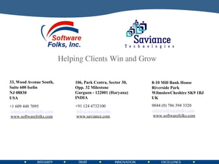 33, Wood Avenue South,  Suite 600 Iselin NJ 08830 USA 106, Park Centra, Sector 30, Opp. 32 Milestone Gurgaon - 122001 (Haryana) INDIA 8-10 Mill Bank House Riverside Park WilmslowCheshire SK9 1BJ UK +91 124 4732100   [email_address]   www.saviance.com 0044 (0) 786 394 3320 [email_address]   www.softwarefolks.com +1 609 448 7095   [email_address]   www.softwarefolks.com 