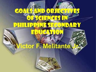 GOALS AND OBJECTIVES
OF Sciences in
Philippine secondary
education

Victor F. Melitante Jr.

 