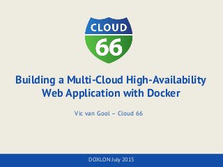 Building a Multi-Cloud High-Availability
Web Application with Docker
Vic van Gool – Cloud 66
DOXLON July 2015
 