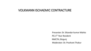 VOLKMANN ISCHAEMIC CONTRACTURE
Presenter. Dr. Sikandar kumar Mahto
PG 1ST Year Resident
NMCTH, Birgunj
Moderator: Dr. Prashant Thakur
 