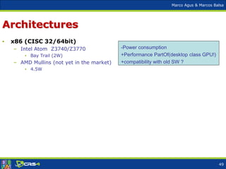 Marco Agus & Marcos Balsa
Architectures
• x86 (CISC 32/64bit)
– Intel Atom Z3740/Z3770
• Bay Trail (2W)
– AMD Mullins (not yet in the market)
• 4.5W
-Power consumption
+Performance PartOf(desktop class GPU!)
+compatibility with old SW ?
49
 