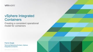 © 2016 VMware Inc. All rights reserved.
Patrick Daigle
Technical Marketing Architect, vSphere
Integrated Containers
vSphere Integrated
Containers
Creating a consistent operational
model for containers
 