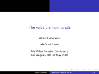 The value premium puzzle

         Alexis Eisenhofer

          ATACAMA Capital


 4th Value Investor Conference
 Los Angeles, 8th of May 2007




   Alexis Eisenhofer   The value premium puzzle   1/29
 