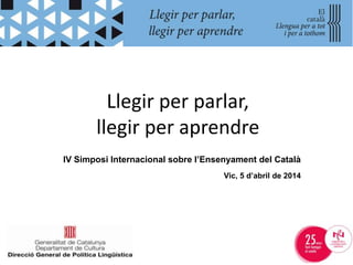 Llegir per parlar,
llegir per aprendre
IV Simposi Internacional sobre l’Ensenyament del Català
Vic, 5 d’abril de 2014
 