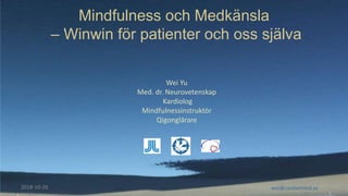 Mindfulness och Medkänsla
– Winwin för patienter och oss själva
Wei Yu
Med. dr. Neurovetenskap
Kardiolog
Mindfulnessinstruktör
Qigonglärare
2018-10-26 wei@cardiomind.se
 