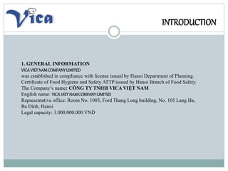INTRODUCTION
1. GENERAL INFORMATION
VICAVIETNAMCOMPANYLIMITED
was established in compliance with license issued by Hanoi D...