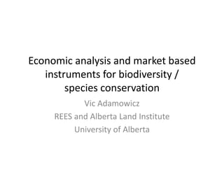 Economic analysis and market based 
   instruments for biodiversity / 
        species conservation 
            Vic Adamowicz
     REES and Alberta Land Institute
          University of Alberta
 