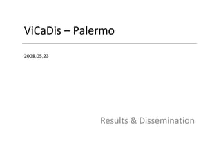 ViCaDis – Palermo 2008.05.23 Results & Dissemination 