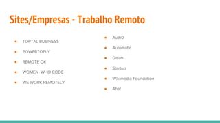 Sites/Empresas - Trabalho Remoto
● Auth0
● Automatic
● Gitlab
● Startup
● Wikimedia Foundation
● Aha!
● TOPTAL BUSINESS
● POWERTOFLY
● REMOTE OK
● WOMEN WHO CODE
● WE WORK REMOTELY
 