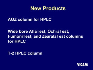 New Products
AOZ column for HPLC
Wide bore AflaTest, OchraTest,
FumoniTest, and ZearalaTest columns
for HPLC
T-2 HPLC column
 