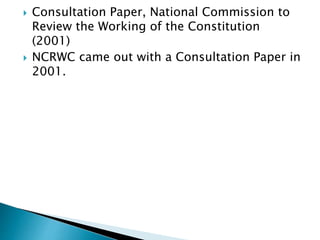 Consultation Paper, National Commission to
Review the Working of the Constitution
(2001)
 NCRWC came out with a Consultation Paper in
2001.
 