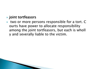  joint tortfeasors
 two or more persons responsible for a tort. C
ourts have power to allocate responsibility
among the joint tortfeasors, but each is wholl
y and severally liable to the victim.
 