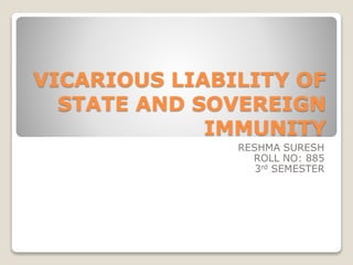 VICARIOUS LIABILITY OF 
STATE AND SOVEREIGN 
IMMUNITY 
RESHMA SURESH 
ROLL NO: 885 
3rd SEMESTER 
 