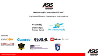 Psychosocial hazards - Managing an emerging trend
Welcome to ASIS International Victoria's
Brett Bridges
Andrew Carroll
Presented by
Sponsors
www.asisvictoria.org.au/
 