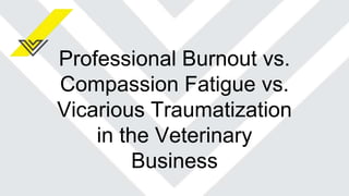 Professional Burnout vs.
Compassion Fatigue vs.
Vicarious Traumatization
in the Veterinary
Business
 
