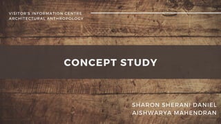 CONCEPT STUDY
VISITOR'S INFORMATION CENTRE
ARCHITECTURAL ANTHROPOLOGY
SHARON SHERANI DANIEL
AISHWARYA MAHENDRAN
 