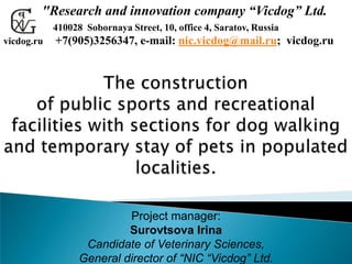"Research and innovation company “Vicdog” Ltd.
Project manager:
Surovtsova Irina
Candidate of Veterinary Sciences,
General director of “NIC “Vicdog” Ltd.
410028 Sobornaya Street, 10, office 4, Saratov, Russia
+7(905)3256347, e-mail: nic.vicdog@mail.ru; vicdog.ruvicdog.ru
 