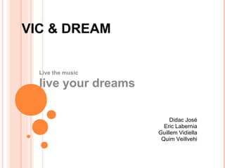 VIC & DREAM
Live the music

live your dreams
Didac José
Eric Labernia
Guillem Vidiella
Quim Veillvehi

 