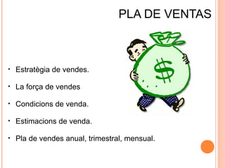 PLA DE VENTAS

•

Estratègia de vendes.

•

La força de vendes

•

Condicions de venda.

•

Estimacions de venda.

•

Pla de vendes anual, trimestral, mensual.

 