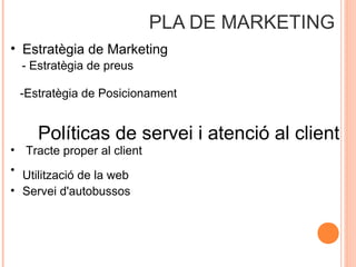 PLA DE MARKETING
• Estratègia de Marketing
- Estratègia de preus
-Estratègia de Posicionament

Políticas de servei i atenció al client

• Tracte proper al client
• Utilització de la web
• Servei d'autobussos

 