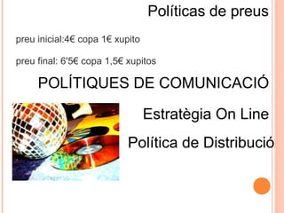 Políticas de preus
preu inicial:4€ copa 1€ xupito
preu final: 6'5€ copa 1,5€ xupitos

POLÍTIQUES DE COMUNICACIÓ
Estratègia On Line
Política de Distribució

 