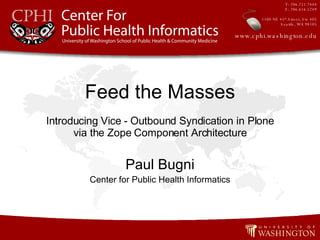Introducing Vice - Outbound Syndication in Plone via the Zope Component Architecture Paul Bugni Center for Public Health Informatics Feed the Masses T: 206.221.7444 F: 206.616.5249 1100 NE 45 th  Street, Ste 405 Seattle, WA 98105 www.cphi.washington.edu 