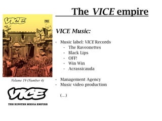 The VICE empire

                       VICE Music:
                       -  Music label: VICE Records
                  ...