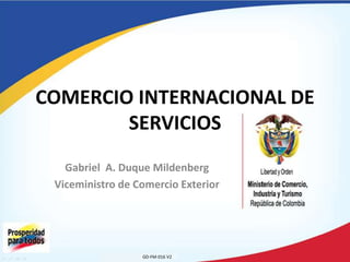 Gabriel A. Duque Mildenberg
Viceministro de Comercio Exterior
COMERCIO INTERNACIONAL DE
SERVICIOS
GD-FM-016 V2
 