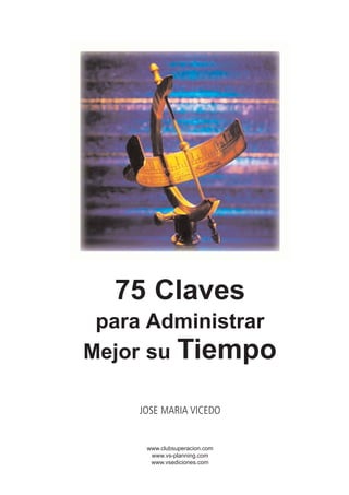 75 Claves
 para Administrar
Mejor su Tiempo

    JOSE MARIA VICEDO


     www.clubsuperacion.com
      www.vs-planning.com
      www.vsediciones.com
 