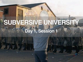SUBVERSIVE UNIVERSITY
     Day 1, Session 1
 