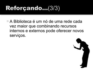  A Biblioteca é um nó de uma rede cada
vez maior que combinando recursos
internos e externos pode oferecer novos
serviços.
 